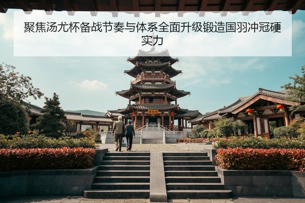 聚焦汤尤杯备战节奏与体系全面升级锻造国羽冲冠硬实力